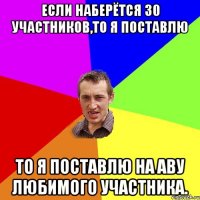 Если наберётся 30 участников,то я поставлю То я поставлю на аву любимого участника.