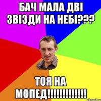 Бач мала дві звізди на небі??? Тоя на мопед!!!!!!!!!!!!!