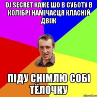 DJ SECRET каже шо в суботу в КОЛІБРІ намічаєця класній двіж піду снімлю собі тёлочку