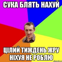 Сука блять нахуй Цілий тиждень жру ніхуя не роблю