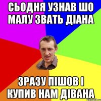 сьодня узнав шо малу звать Діана зразу пішов і купив нам дівана