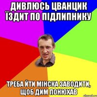 дивлюсь цванцик їздит по підлипнику треба йти Мінска заводити, щоб дим понюхав