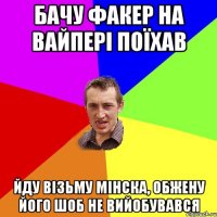 бачу факер на вайпері поїхав йду візьму мінска, обжену його шоб не вийобувався