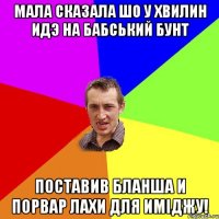 мала сказала шо у хвилин идэ на бабський бунт поставив бланша и порвар лахи для иміджу!