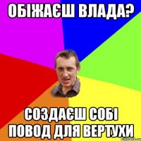 обіжаєш влада? создаєш собі повод для вертухи