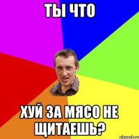 Ты что Хуй за мясо не щитаешь?