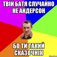 Твій батя случайно не Андерсон бо ти такий сказочнік