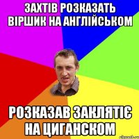 Захтів розказать віршик на англійськом Розказав заклятіє на циганском