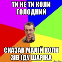 ти не ти коли голодний сказав малій коли зів їду шаріка