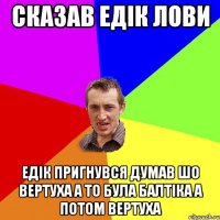 Сказав Едік Лови Едік пригнувся думав шо вертуха а то була балтіка а потом вертуха