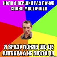 коли я перший раз почув слово многочлен я зразу поняв шо це алгебра а не біологія