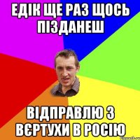 Едік ще раз щось пізданеш відправлю з вєртухи в Росію