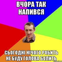 вчора так напився сьогодні нічого робить не буду голова болить