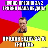 Купив презіка за 2 гривня мала не дала Продав Едіку за 10 гривень