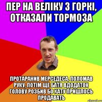 пер на веліку з горкі, отказали тормоза протаранив мерседеса, поломав руку, потім ще батя вдодаток голову розбив бо хату пришлось продавать