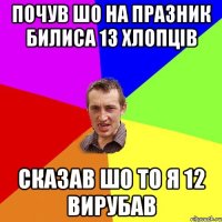 Почув шо на празник билиса 13 хлопців сказав шо то я 12 вирубав