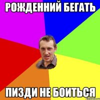 Рожденний бегать пизди не боиться