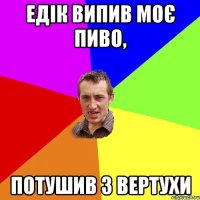 ЕДІК ВИПИВ МОЄ ПИВО, ПОТУШИВ З ВЕРТУХИ