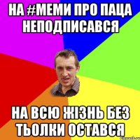 НА #МЕМИ ПРО ПАЦА НЕПОДПИСАВСЯ НА ВСЮ ЖІЗНЬ БЕЗ ТЬОЛКИ ОСТАВСЯ