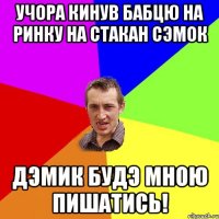 Учора кинув бабцю на ринку на стакан сэмок Дэмик будэ мною пишатись!