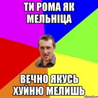 ТИ РОМА ЯК МЕЛЬНIЦА ВЕЧНО ЯКУСЬ ХУЙНЮ МЕЛИШЬ