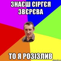 знаєш сіргєя звєрєва то я розізлив