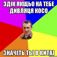 Эдiк якщьо на тебе дивляця косо ЗНАЧIТЬ ТЫ В КИТАI