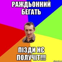 Раждьонний бегать пізди нє получіт!!!