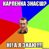Карпенка знаєш? НІ! А я знаю!!!!
