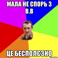 мала не спорь з В.В це бесполєзно