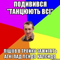 подивився "Танцюють всі" пішов в тройку зажигать агні пад лєндо калєндо