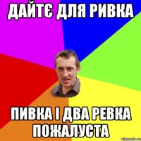 Дайтє для ривка пивка і два ревка пожалуста