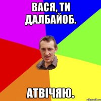 Вася, ти далбайоб. Атвічяю.