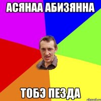 Асянаа Абизянна тобэ пезда