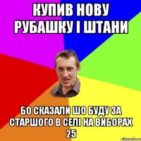 Купив нову рубашку і штани бо сказали шо буду за старшого в селі на виборах 25