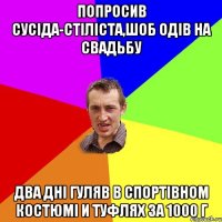 попросив сусіда-стіліста,шоб одів на свадьбу два дні гуляв в спортівном костюмі и туфлях за 1000 г
