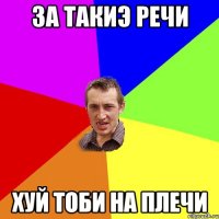 ЗА ТАКИЭ РЕЧИ ХУЙ ТОБИ НА ПЛЕЧИ