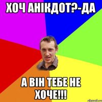 Хоч Анікдот?-да а він тебе не хоче!!!