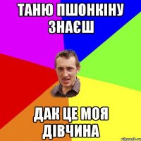 Таню пшонкіну знаєш Дак це моя дівчина