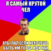 я самый крутой чел аты лал если нехочешь быть им тогда иди нах