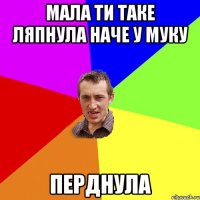 мала ти таке ляпнула наче у муку перднула