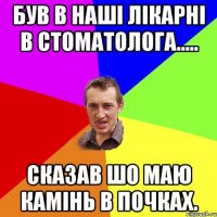 Був в наші лікарні в стоматолога..... Сказав шо маю камінь в почках.