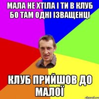 мала не хтіла і ти в клуб бо там одні ізващенці клуб прийшов до малої