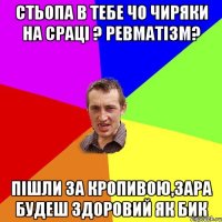 Стьопа в тебе чо чиряки на срацi ? Ревматiзм? Пiшли за кропивою,зара будеш здоровий як бик