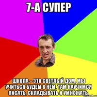 7-А супер Школа – это светлый дом, Мы учиться будем в нём. Там научимся писать, Складывать и умножать.