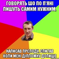 говорять шо по п'яні пишуть самим нужним, написав прєподу, спитав коли мені діпломну допише