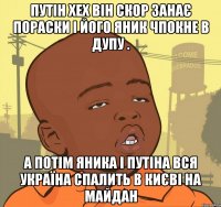 Путін хех він скор занає пораски і його яник чпокне в дупу . а потім яника і путіна вся україна спалить в києві на майдан