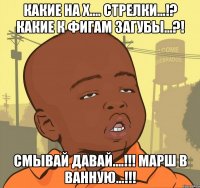 Какие на х.... стрелки...!? Какие к фигам загубы...?! Смывай давай....!!! Марш в ванную...!!!