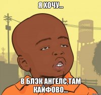 я хочу... в БЛЭК АНГЕЛС,там кайфово...