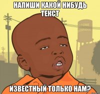 Напиши какой нибудь текст известный только нам?